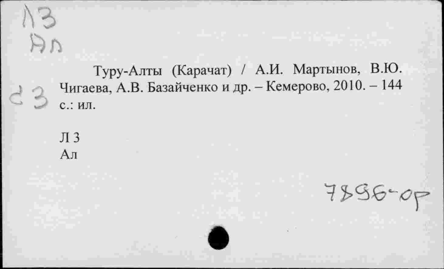 ﻿
Туру-Алты (Карачат) I А.И. Мартынов, В.Ю.
Чигаева, А.В. Базайченко и др. - Кемерово, 2010. - 144 с.: ил.
Л 3
Ал